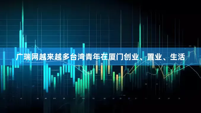 广瑞网越来越多台湾青年在厦门创业、置业、生活