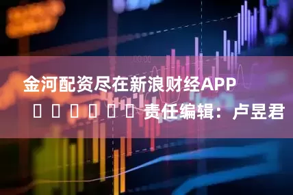 金河配资尽在新浪财经APP            						责任编辑：卢昱君