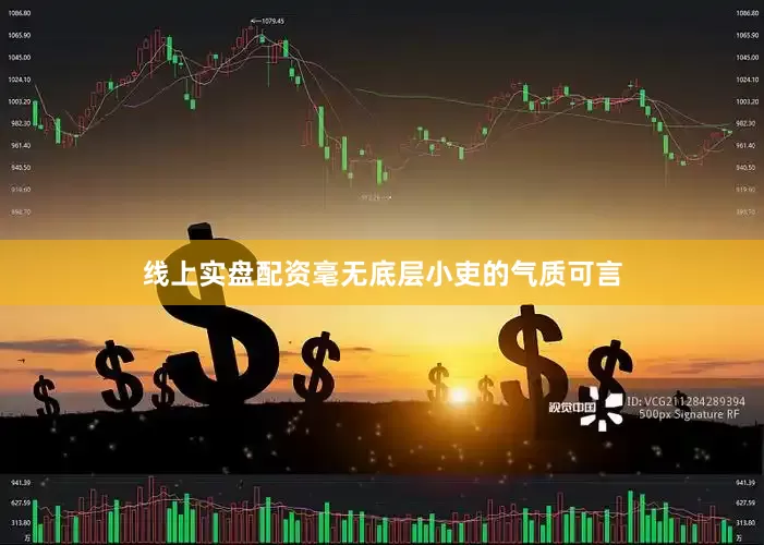 线上实盘配资毫无底层小吏的气质可言