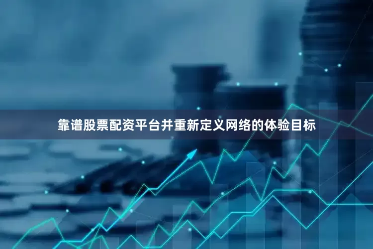 靠谱股票配资平台并重新定义网络的体验目标