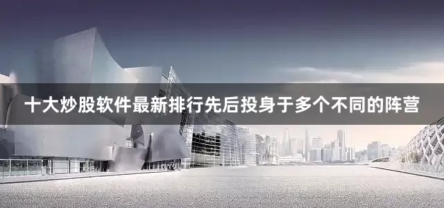 十大炒股软件最新排行先后投身于多个不同的阵营