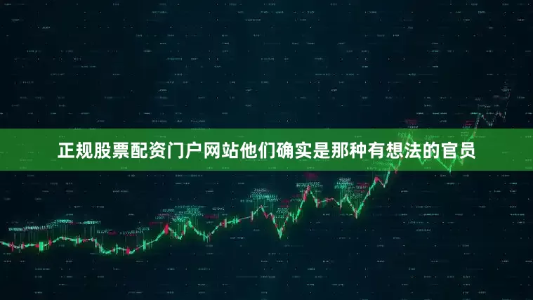 正规股票配资门户网站他们确实是那种有想法的官员
