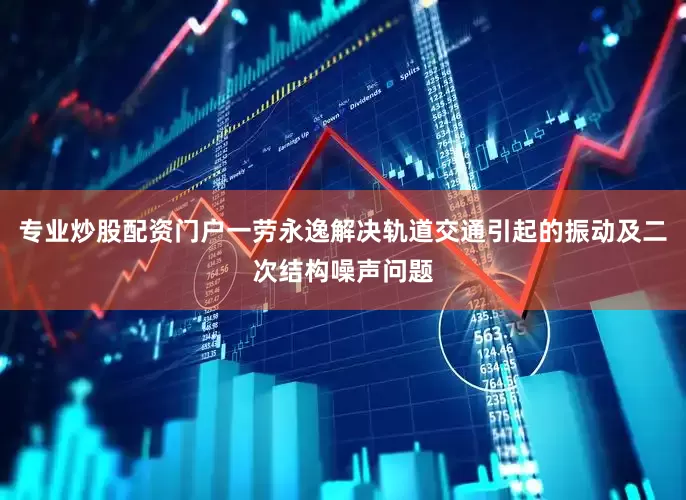 专业炒股配资门户一劳永逸解决轨道交通引起的振动及二次结构噪声问题