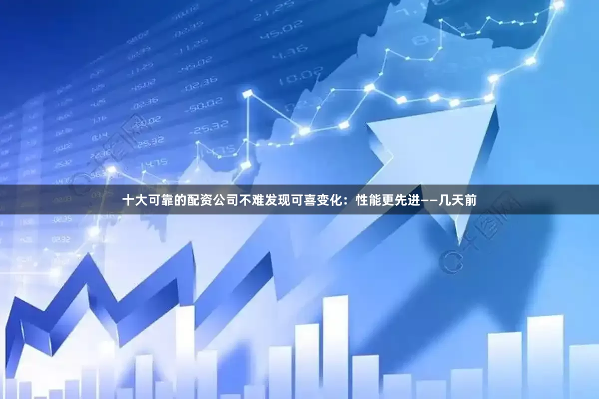十大可靠的配资公司不难发现可喜变化：性能更先进——几天前