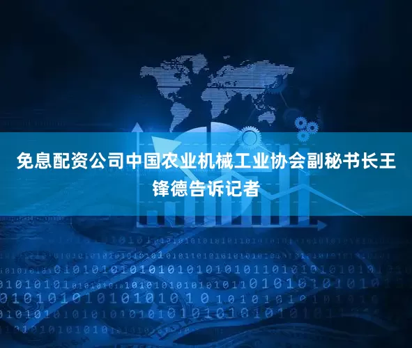 免息配资公司中国农业机械工业协会副秘书长王锋德告诉记者