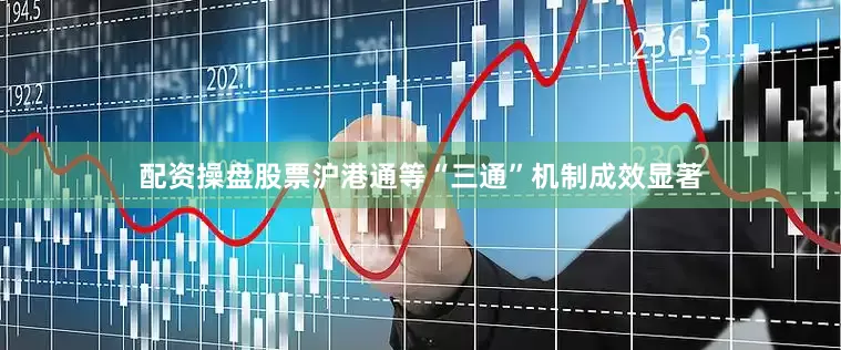 配资操盘股票沪港通等“三通”机制成效显著