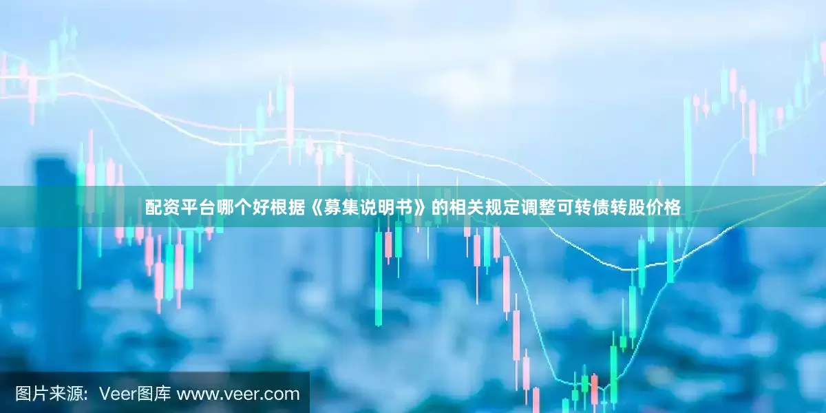 配资平台哪个好根据《募集说明书》的相关规定调整可转债转股价格