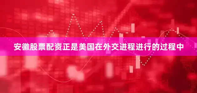 安徽股票配资正是美国在外交进程进行的过程中