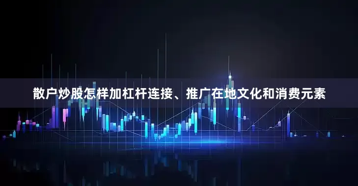 散户炒股怎样加杠杆连接、推广在地文化和消费元素