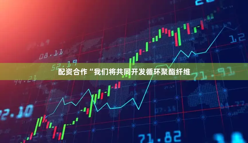 配资合作　　“我们将共同开发循环聚酯纤维