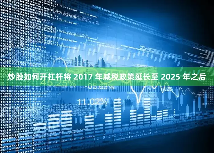 炒股如何开杠杆将 2017 年减税政策延长至 2025 年之后