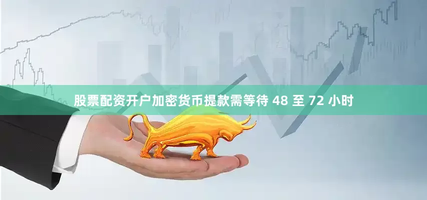 股票配资开户加密货币提款需等待 48 至 72 小时