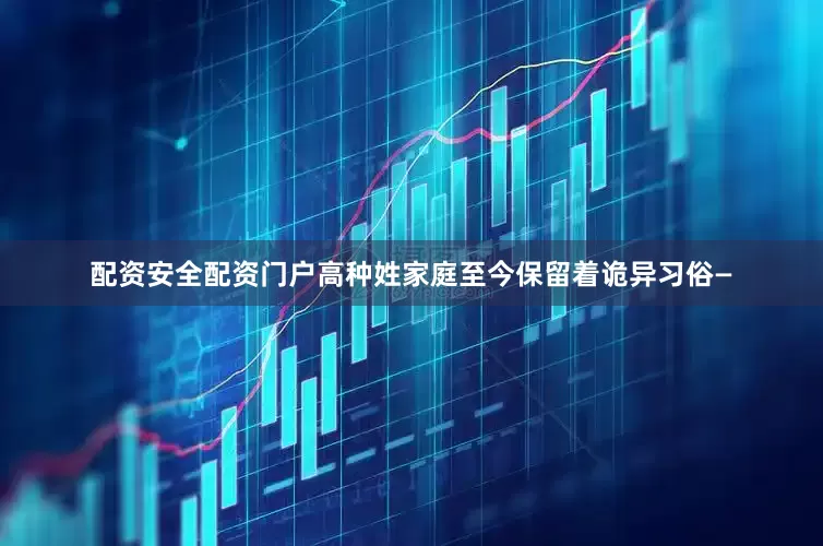 配资安全配资门户高种姓家庭至今保留着诡异习俗—