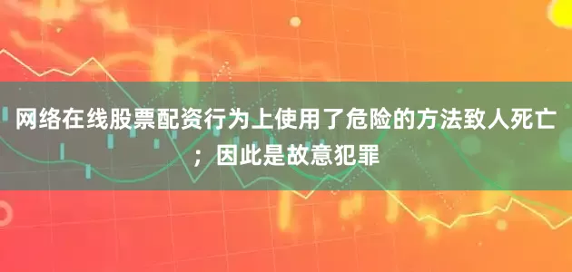 网络在线股票配资行为上使用了危险的方法致人死亡；因此是故意犯罪