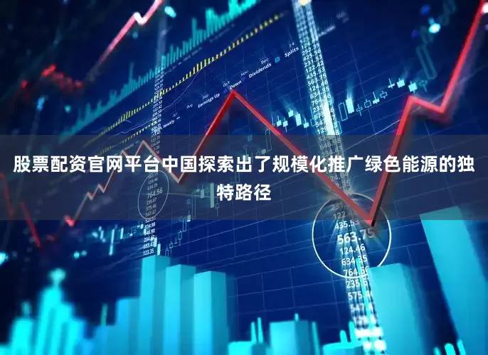 股票配资官网平台中国探索出了规模化推广绿色能源的独特路径