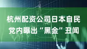 杭州配资公司日本自民党内曝出“黑金”丑闻