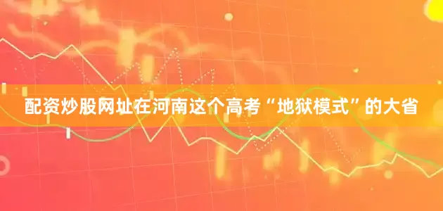 配资炒股网址在河南这个高考“地狱模式”的大省