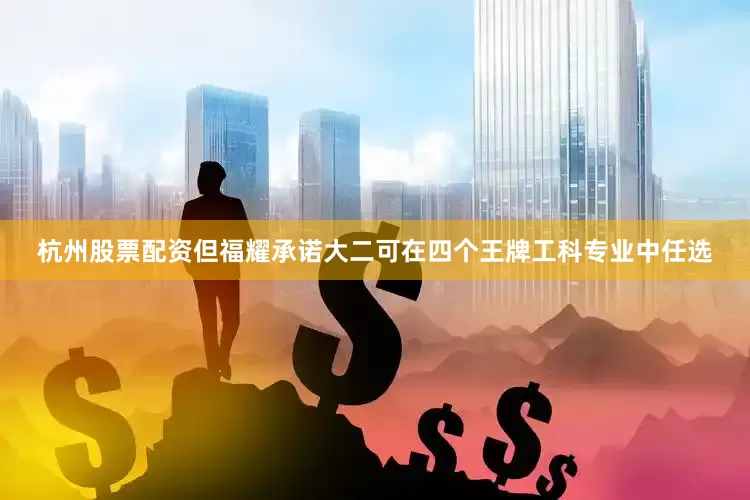 杭州股票配资但福耀承诺大二可在四个王牌工科专业中任选