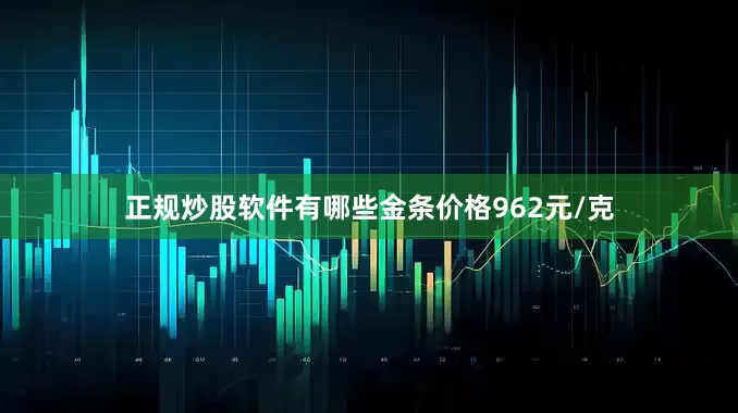 正规炒股软件有哪些金条价格962元/克
