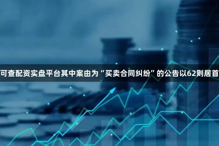 可查配资实盘平台其中案由为“买卖合同纠纷”的公告以62则居首