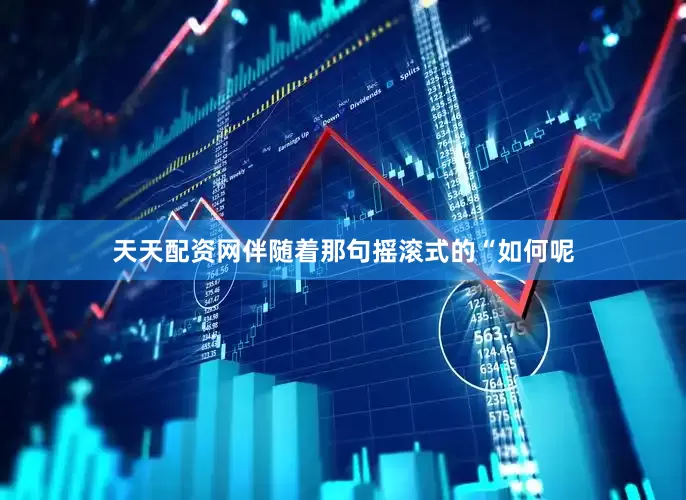 天天配资网伴随着那句摇滚式的“如何呢