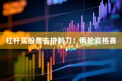 杠杆买股票去拼刺刀！两轮资格赛