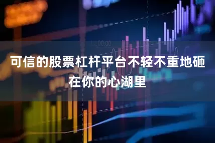 可信的股票杠杆平台不轻不重地砸在你的心湖里