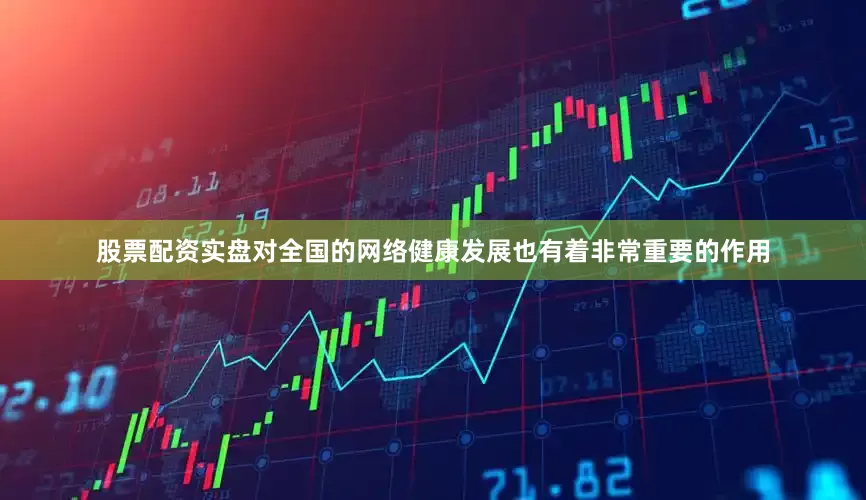 股票配资实盘对全国的网络健康发展也有着非常重要的作用