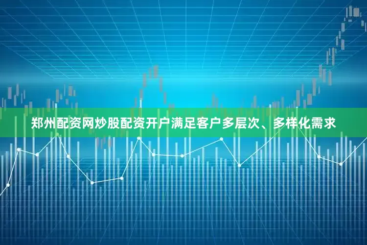 郑州配资网炒股配资开户满足客户多层次、多样化需求