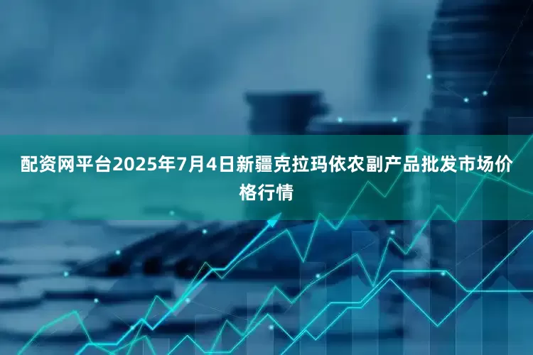 配资网平台2025年7月4日新疆克拉玛依农副产品批发市场价格行情