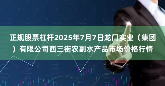 正规股票杠杆2025年7月7日龙门实业（集团）有限公司西三街农副水产品市场价格行情