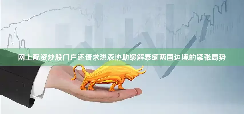 网上配资炒股门户还请求洪森协助缓解泰缅两国边境的紧张局势