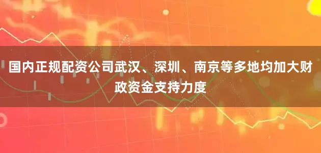 国内正规配资公司武汉、深圳、南京等多地均加大财政资金支持力度