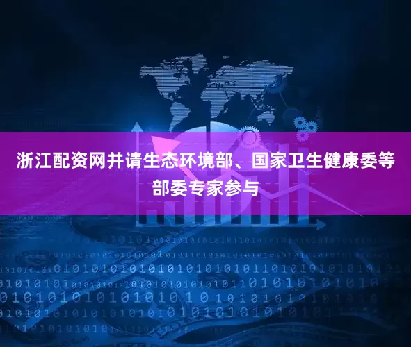 浙江配资网并请生态环境部、国家卫生健康委等部委专家参与