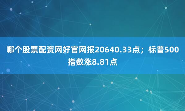 哪个股票配资网好官网报20640.33点；标普500指数涨8.81点