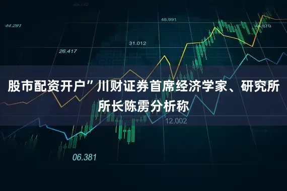 股市配资开户”川财证券首席经济学家、研究所所长陈雳分析称