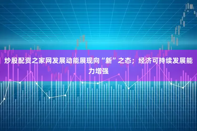 炒股配资之家网发展动能展现向“新”之态；经济可持续发展能力增强