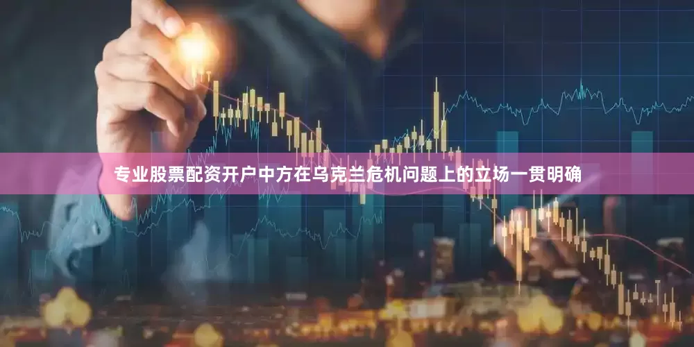 专业股票配资开户中方在乌克兰危机问题上的立场一贯明确