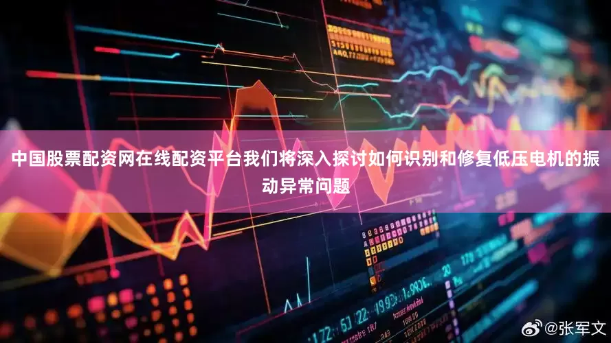 中国股票配资网在线配资平台我们将深入探讨如何识别和修复低压电机的振动异常问题