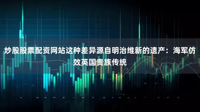 炒股股票配资网站这种差异源自明治维新的遗产：海军仿效英国贵族传统