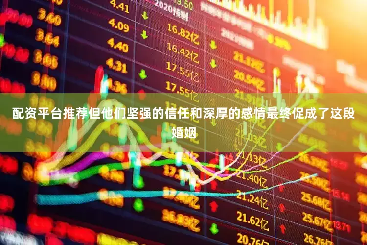 配资平台推荐但他们坚强的信任和深厚的感情最终促成了这段婚姻