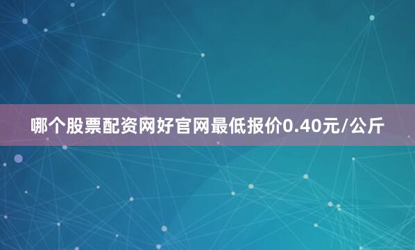 哪个股票配资网好官网最低报价0.40元/公斤