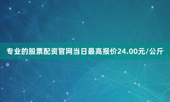 专业的股票配资官网当日最高报价24.00元/公斤