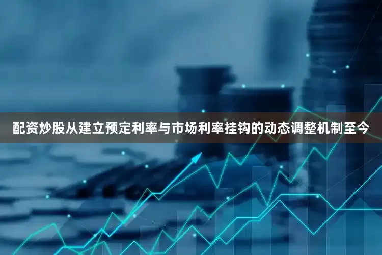 配资炒股从建立预定利率与市场利率挂钩的动态调整机制至今