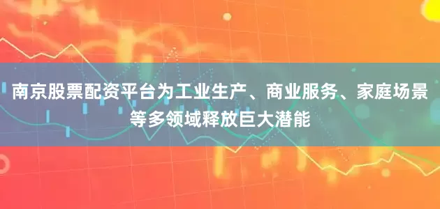 南京股票配资平台为工业生产、商业服务、家庭场景等多领域释放巨大潜能