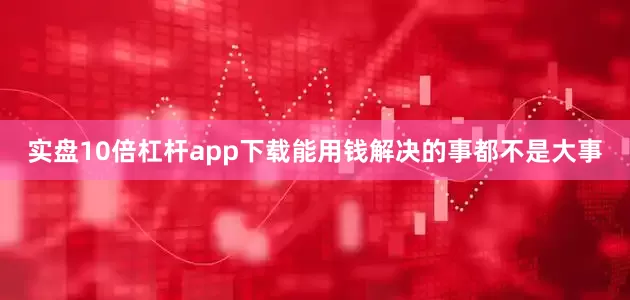 实盘10倍杠杆app下载能用钱解决的事都不是大事