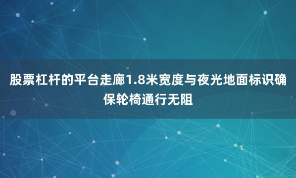 股票杠杆的平台走廊1.8米宽度与夜光地面标识确保轮椅通行无阻