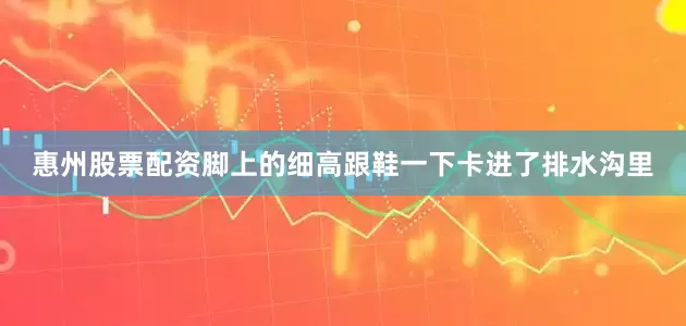 惠州股票配资脚上的细高跟鞋一下卡进了排水沟里
