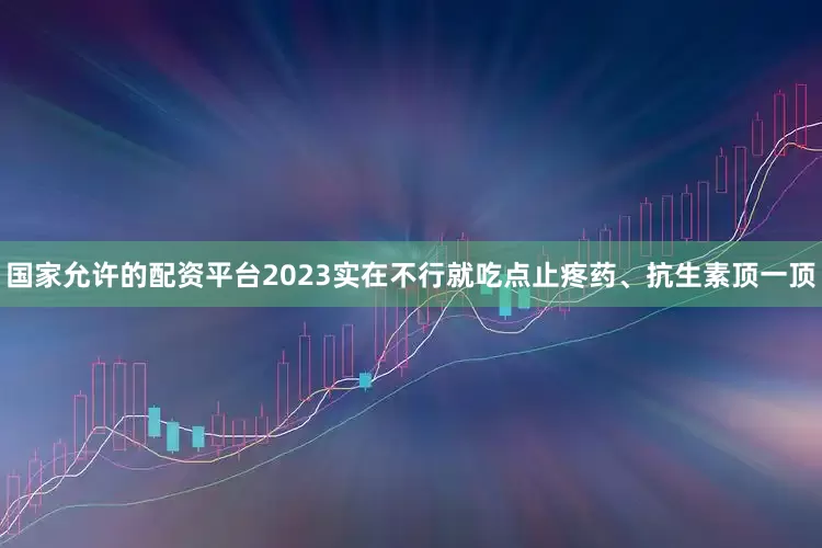 国家允许的配资平台2023实在不行就吃点止疼药、抗生素顶一顶