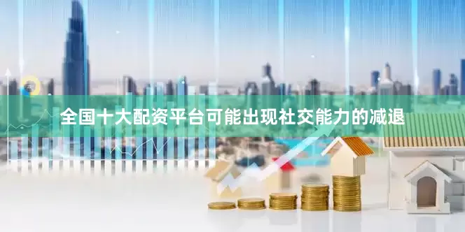 全国十大配资平台可能出现社交能力的减退